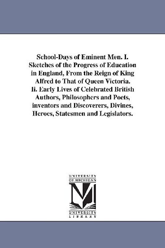 School-Days of Eminent Men. I. Sketches of the Progress of Education in England, From the Reign of King Alfred to That of Queen Victoria. Ii. Early Li