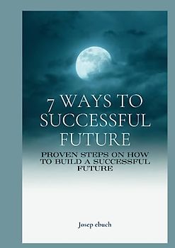 7 ways to successful future: proven steps on how to build a Successful future