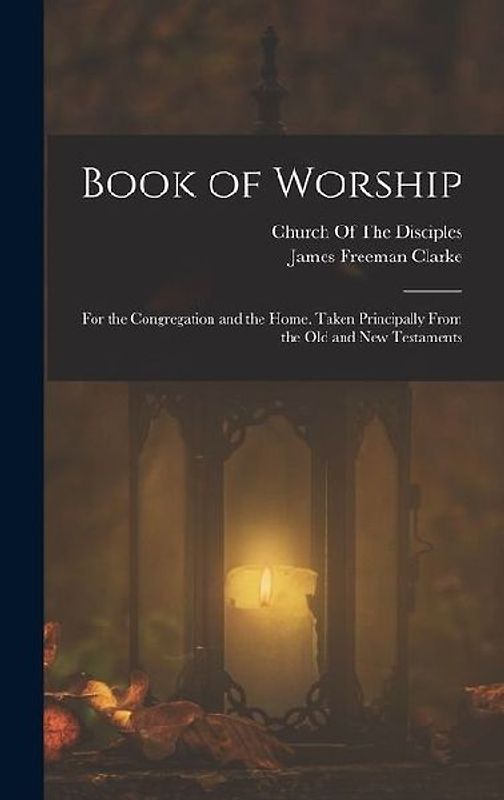 Book of Worship: For the Congregation and the Home. Taken Principally From the Old and New Testaments