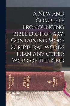 A new and Complete Pronouncing Bible Dictionary, Containing More Scriptural Words Than any Other Work of the Kind