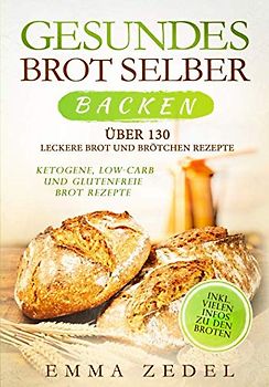Gesundes Brot selber backen: Über 130 leckere Brot und Brötchen Rezepte - Ketogene, Low-Carb und Glutenfreie Brot Rezepte