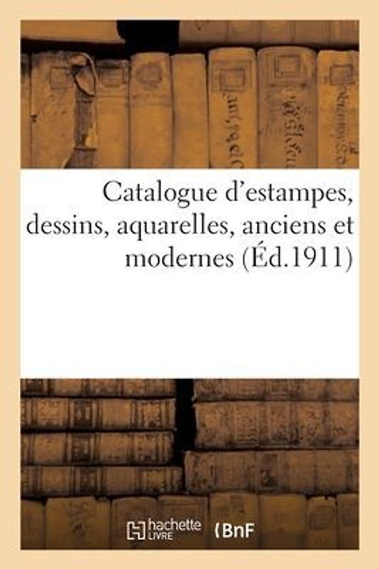 Catalogue d'Estampes, Dessins, Aquarelles, Anciens Et Modernes