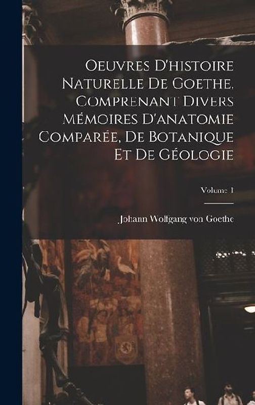 Oeuvres D'histoire Naturelle De Goethe, Comprenant Divers Mémoires D'anatomie Comparée, De Botanique Et De Géologie; Volume 1