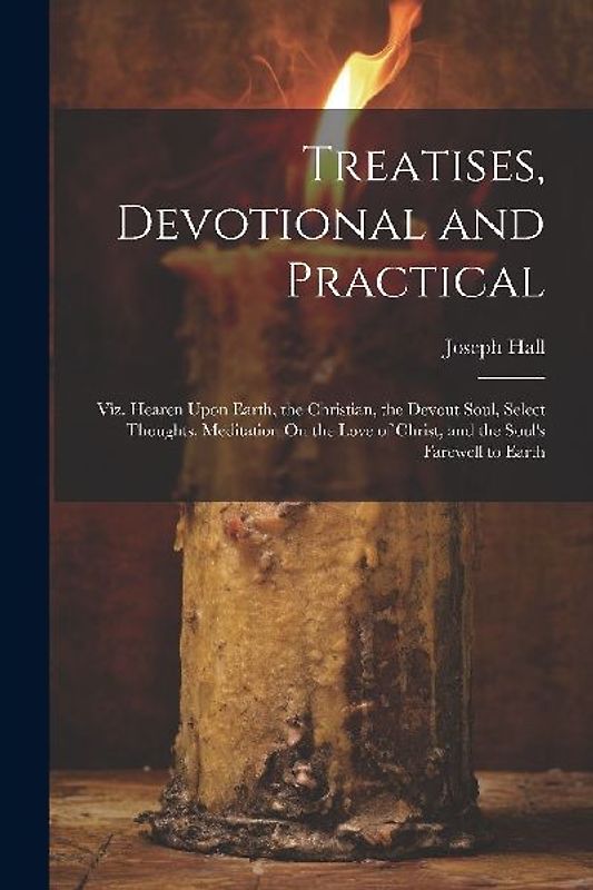 Treatises, Devotional and Practical: Viz. Hearen Upon Earth, the Christian, the Devout Soul, Select Thoughts, Meditation On the Love of Christ, and th