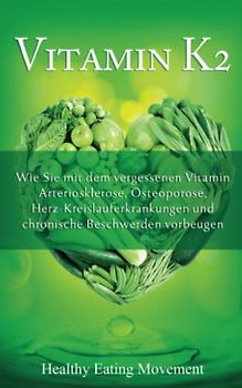 Vitamin K2: Wie Sie mit dem vergessenen Vitamin Arteriosklerose, Osteoporose, Herz-Kreislauferkrankungen und chronische Beschwerden vorbeugen