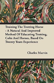 Training The Trotting Horse - A Natural And Improved Method Of Educating Trotting, Colts And Horses, Based On Twenty Years Experience