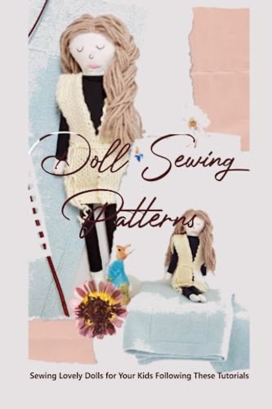 Doll Sewing Patterns: Sewing Lovely Dolls for Your Kids Following These Tutorials: Doll Sewing Tutorials