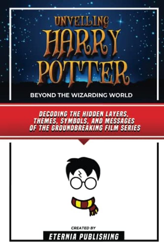 Unveiling Harry Potter - Beyond The Wizarding World: Decoding The Hidden Layers, Themes, Symbols, And Messages Of The Groundbreaking Film Series