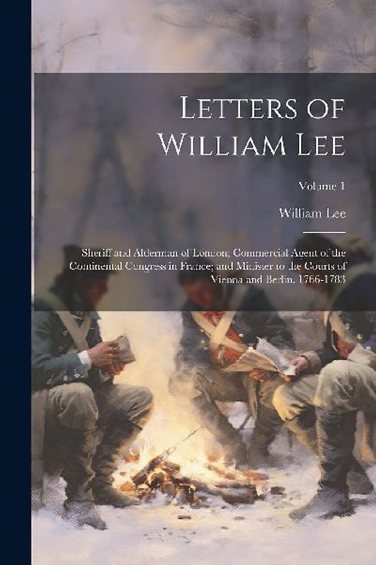 Letters of William Lee: Sheriff and Alderman of London; Commercial Agent of the Continental Congress in France; and Minister to the Courts of