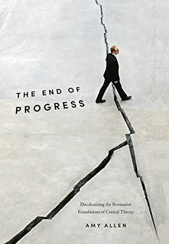 The End of Progress: Decolonizing the Normative Foundations of Critical Theory (New Directions in Critical Theory, Band 36)