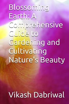 Blossoming Earth: A Comprehensive Guide to Gardening and Cultivating Nature's Beauty