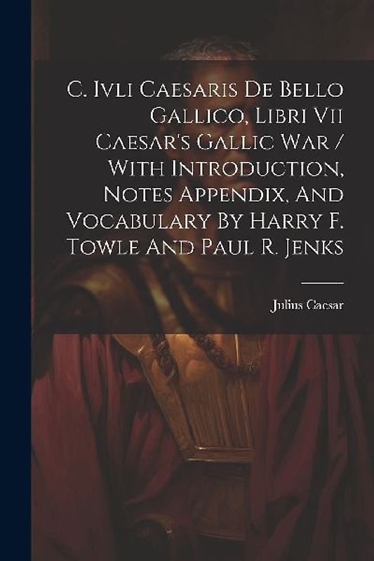 C. Ivli Caesaris De Bello Gallico, Libri Vii Caesar's Gallic War / With Introduction, Notes Appendix, And Vocabulary By Harry F. Towle And Paul R. Jen