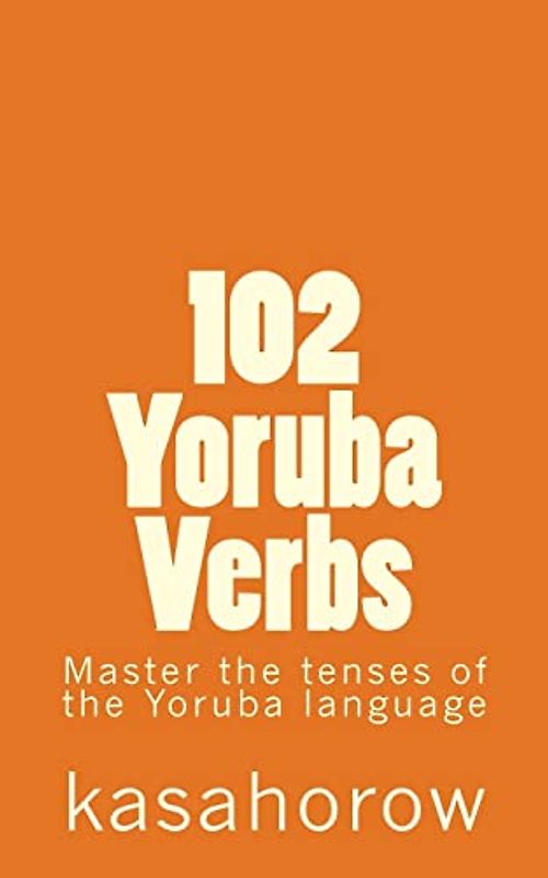 102 Yoruba Verbs: Master the tenses of the Yoruba language (english-yoruba)