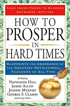 How to Prosper in Hard Times: Blueprints for Abundance by the Greatest Motivational Teachers of All Time