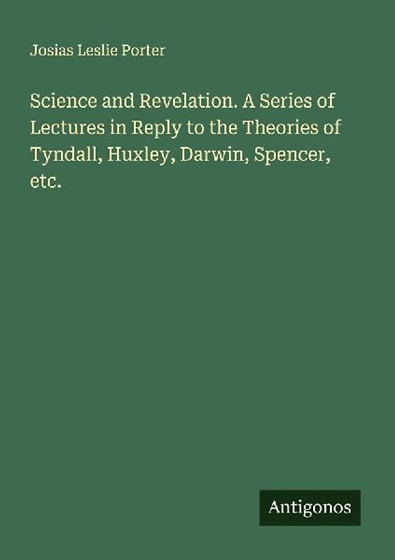 Science and Revelation. A Series of Lectures in Reply to the Theories of Tyndall, Huxley, Darwin, Spencer, etc.