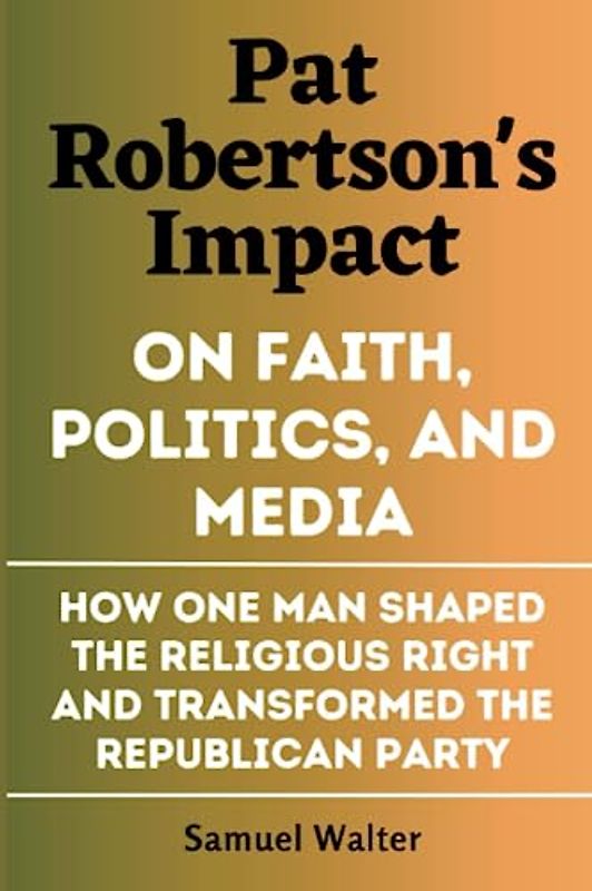 Pat Robertson's Impact on Faith, Politics, and Media: How One Man Shaped the Religious Right and Transformed the Republican Party (Legendary Lives: ... Lives of History's Most Influential People)