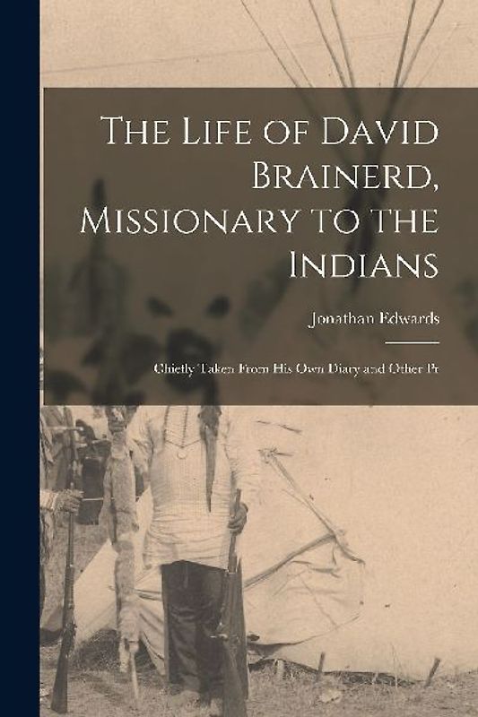 The Life of David Brainerd, Missionary to the Indians: Chiefly Taken From his own Diary and Other Pr