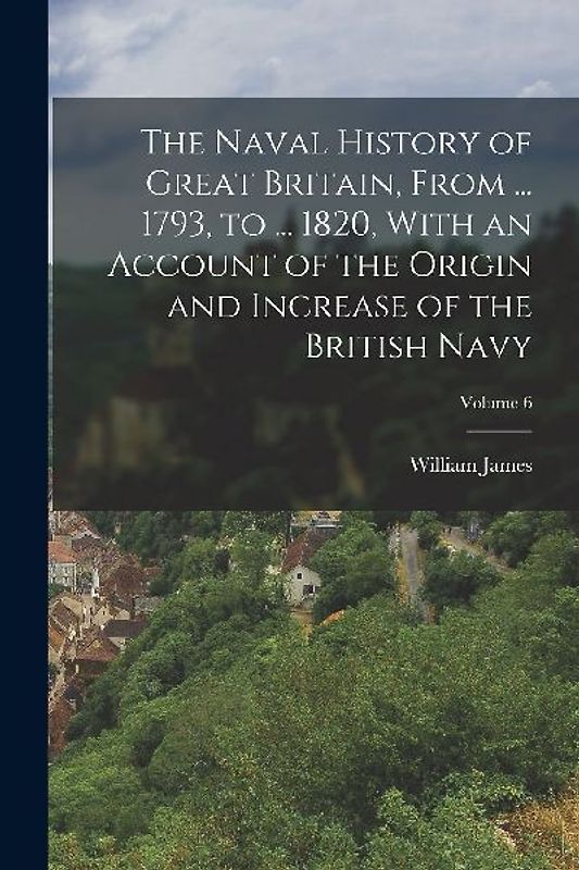 The Naval History of Great Britain, From ... 1793, to ... 1820, With an Account of the Origin and Increase of the British Navy; Volume 6