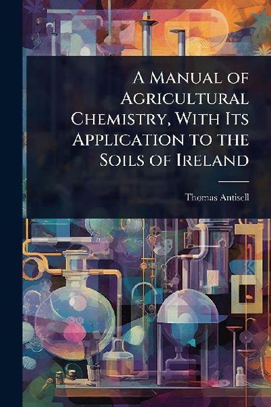A Manual of Agricultural Chemistry, With Its Application to the Soils of Ireland