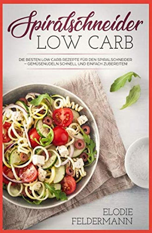 Spiralschneider Low Carb: Die besten Low Carb Rezepte für den Spiralschneider – Gemüsenudeln schnell und einfach zubereiten!