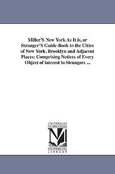 Miller'S New York As It is, or Stranger'S Guide-Book to the Cities of New York, Brooklyn and Adjacent Places: Comprising Notices of Every Object of in