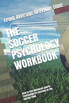 The Soccer Psychology Workbook: How to Use Advanced Sports Psychology to Succeed on the Soccer Field