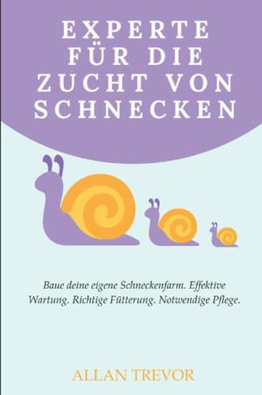 Experte für die Zucht von Schnecken: Baue deine eigene Schneckenfarm. Effektive Wartung. Richtige Fütterung. Notwendige Pflege.
