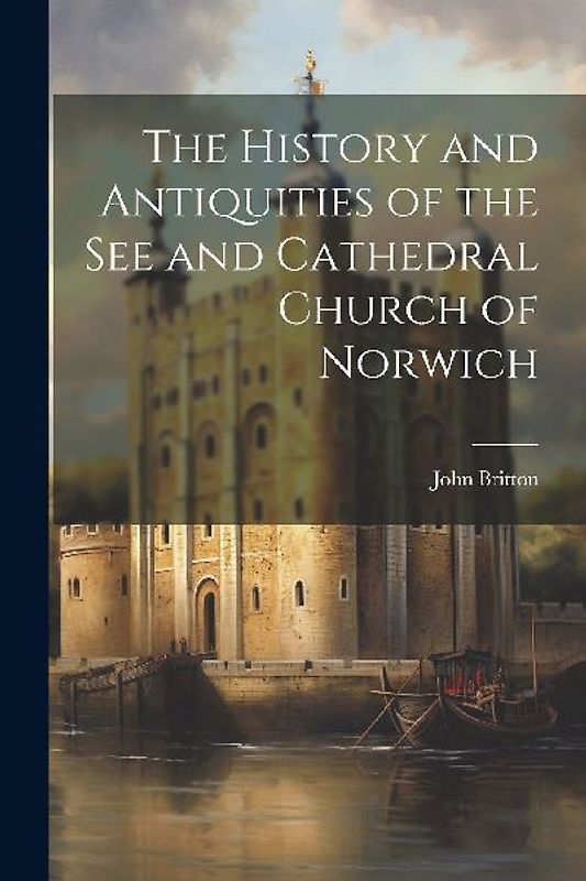 The History and Antiquities of the See and Cathedral Church of Norwich