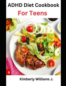 ADHD Diet Cookbook For Teens: Unlock Your Potential with Delicious and Nutritious Recipes Designed to Fuel Your Brain and Tame Your ADHD