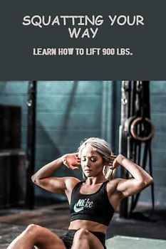 Squatting Your Way: Learn How To Lift 900 Lbs.