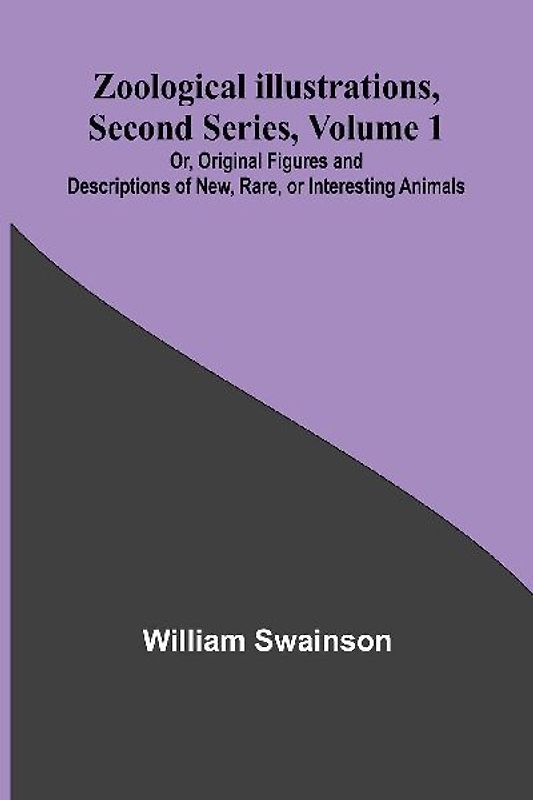 Zoological Illustrations, Second Series, Volume 1; Or, Original Figures and Descriptions of New, Rare, or Interesting Animals