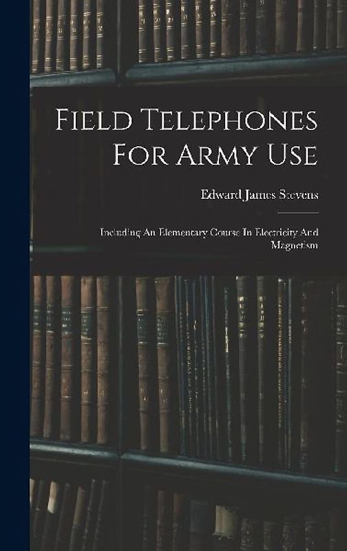 Field Telephones For Army Use: Including An Elementary Course In Electricity And Magnetism
