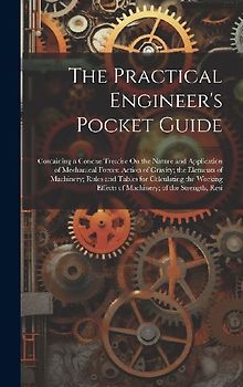 The Practical Engineer's Pocket Guide: Containing a Concise Treatise On the Nature and Application of Mechanical Forces; Action of Gravity; the Elemen