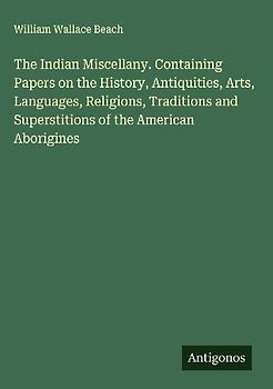 The Indian Miscellany. Containing Papers on the History, Antiquities, Arts, Languages, Religions, Traditions and Superstitions of the American Aborigines
