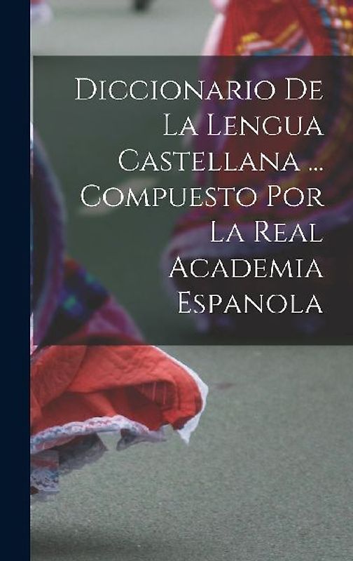 Diccionario De La Lengua Castellana ... Compuesto Por La Real Academia Espanola