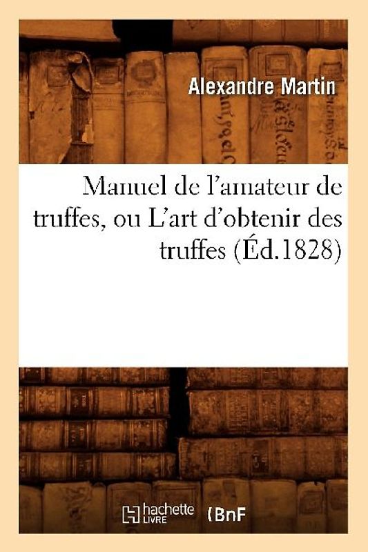 Manuel de l'Amateur de Truffes, Ou l'Art d'Obtenir Des Truffes, (Éd.1828)