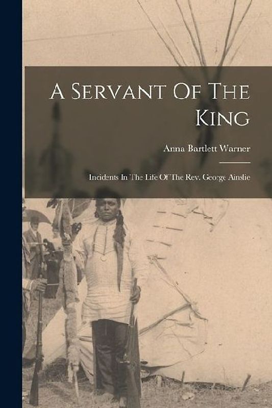 A Servant Of The King: Incidents In The Life Of The Rev. George Ainslie