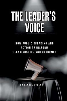 The Leader's Voice, How Public Speaking and Action Transform Relationships and Outcomes