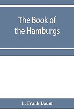 The Book of the Hamburgs; a brief treatise upon the mating, rearing and management of the different varieties of Hamburgs