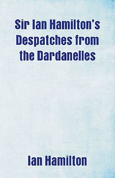 Sir Ian Hamilton's Despatches from the Dardanelles