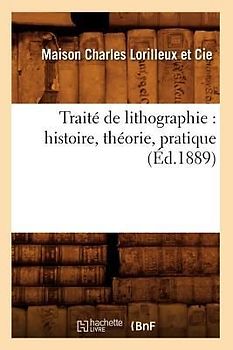 Traité de Lithographie: Histoire, Théorie, Pratique (Éd.1889)