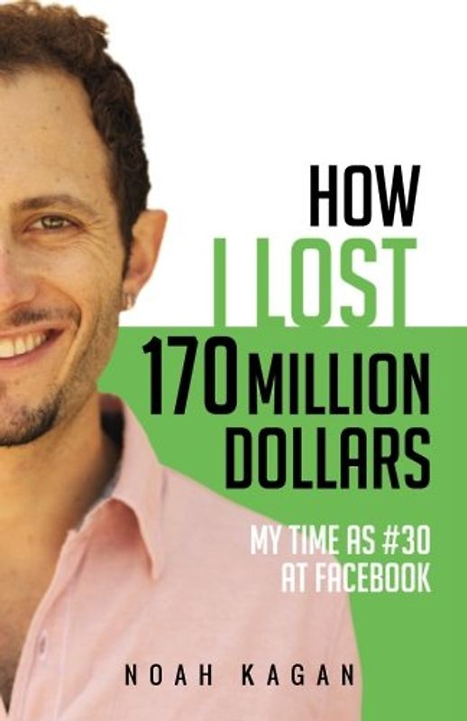 How I Lost 170 Million Dollars: My Time as #30 at Facebook - Kagan, Noah
