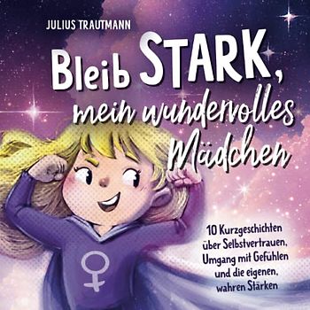 Bleib stark, mein wundervolles Mädchen - Ein bezauberndes Kinderbuch mit Mutmachgeschichten für großartige Mädchen: 10 Kurzgeschichten über ... mit Gefühlen und die eigenen, wahren Stärken