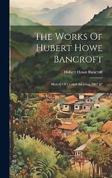 The Works Of Hubert Howe Bancroft: History Of Central America. 1882-87