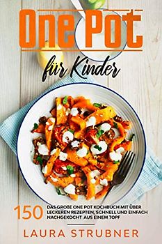 One Pot für Kinder: Das große One Pot Kochbuch mit über 150 leckeren Rezepten, schnell und einfach nachgekocht aus einem Topf