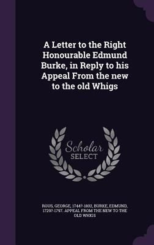 A Letter to the Right Honourable Edmund Burke, in Reply to his Appeal From the new to the old Whigs