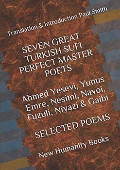SEVEN GREAT TURKISH SUFI PERFECT MASTER POETS Ahmed Yesevi, Yunus Emre, Nesimi, Navoi, Fuzuli, Niyazi & Gaibi SELECTED POEMS: Translation & Introduction Paul Smith