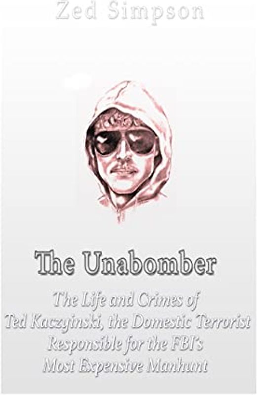 The Unabomber: The Life and Crimes of Ted Kaczynski, the Domestic Terrorist Responsible for the FBI’s Most Expensive Manhunt