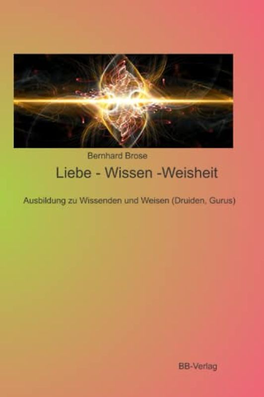 Liebe - Wissen -Weisheit: - Ausbildung zu Wissenden und Weisen (Druiden, Gurus)