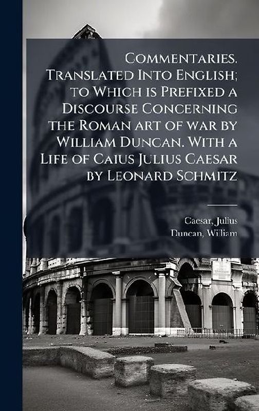 Commentaries. Translated Into English; to Which is Prefixed a Discourse Concerning the Roman art of war by William Duncan. With a Life of Caius Julius Caesar by Leonard Schmitz